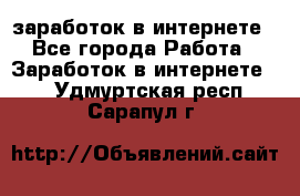  заработок в интернете - Все города Работа » Заработок в интернете   . Удмуртская респ.,Сарапул г.